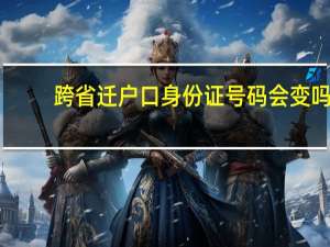 跨省迁户口身份证号码会变吗