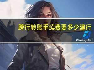 跨行转账手续费要多少建行（跨行转账手续费要多少）