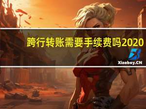 跨行转账需要手续费吗2020（跨行转账需要手续费吗）