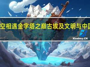 跨越千年时空相遇金字塔之巅 古埃及文明与中国文化的不解之缘