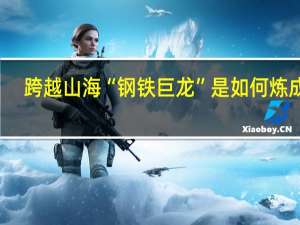 跨越山海“钢铁巨龙”是如何炼成的？ 到底什么情况嘞