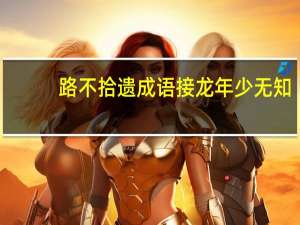 路不拾遗成语接龙年少无知