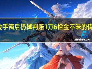 路人捡金手镯后扔掉判赔1万6 拾金不昧的传统与法律责任