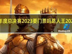 路人王年度总决赛2023要门票吗 路人王2023年度总决赛