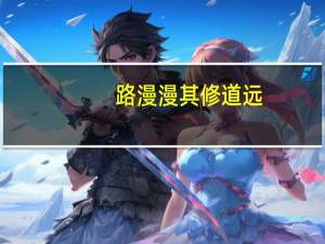 路漫漫其修道远,吾将上下而求索（路漫漫其修道远）