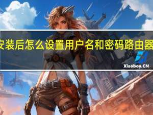 路由器安装后怎么设置用户名和密码 路由器怎么设置密码