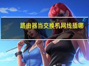 路由器当交换机网线插哪（路由器当交换机）