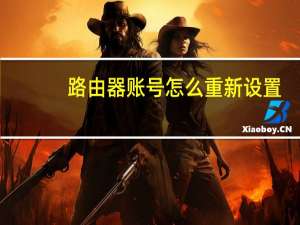路由器账号怎么重新设置（路由器账号）