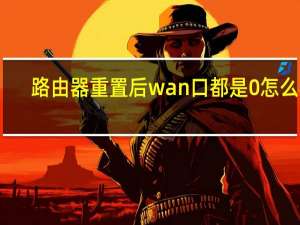 路由器重置后wan口都是0怎么办（无线重置后wan口全是0）