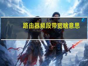 路由器频段带宽啥意思（路由器频段带宽什么意思）