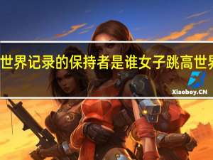 跳高的世界记录的保持者是谁 女子跳高世界纪录是多少