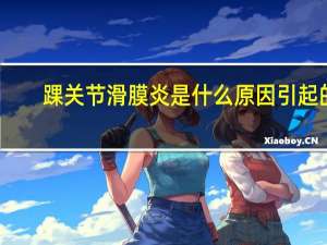 踝关节滑膜炎是什么原因引起的（踝关节滑膜炎）