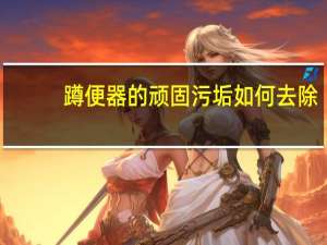 蹲便器的顽固污垢如何去除