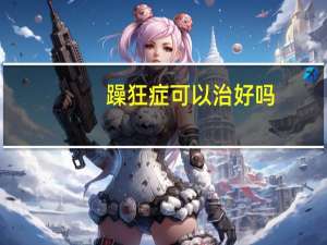 躁狂症可以治好吗（狂躁症能彻底治好吗）