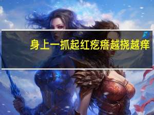 身上一抓起红疙瘩越挠越痒（突然身上起红疙瘩越抓越挠越痒怎么回事）