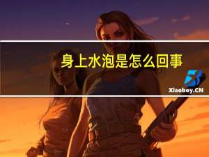 身上水泡是怎么回事（身上有水泡怎么回事）