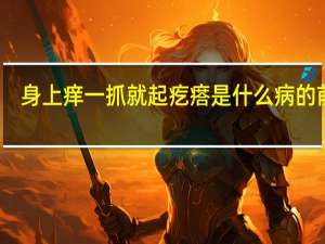 身上痒一抓就起疙瘩是什么病的前兆（身上痒一抓就起疙瘩是什么病）