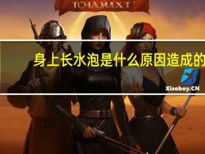 身上长水泡是什么原因造成的（身上长水泡是什么原因）
