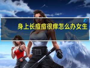 身上长痘痘很痒怎么办女生（身上长痘痘很痒怎么办）