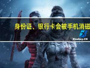 身份证、银行卡会被手机消磁？真相来了！ 到底什么情况呢
