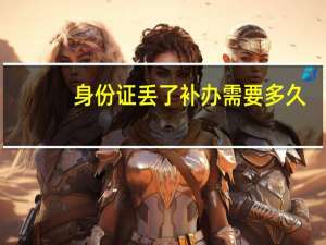 身份证丢了补办需要多久