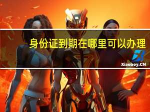 身份证到期在哪里可以办理