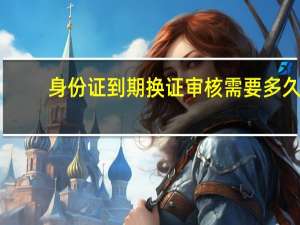 身份证到期换证审核需要多久