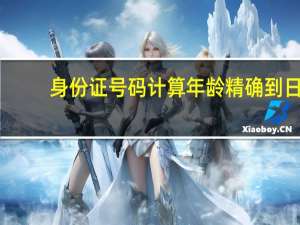 身份证号码计算年龄精确到日（身份证号码计算年龄）