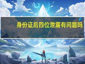 身份证后四位泄露有问题吗（身份证后四位代表什么意思）