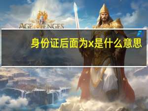 身份证后面为x是什么意思（身份证后x是什么意思）