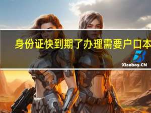 身份证快到期了办理需要户口本吗