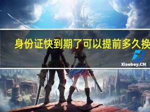 身份证快到期了可以提前多久换证