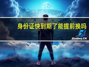 身份证快到期了能提前换吗