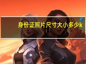 身份证照片尺寸大小多少k（身份证照片尺寸大小）