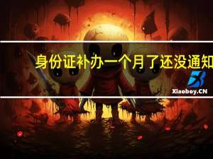 身份证补办一个月了还没通知