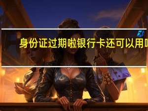 身份证过期啦银行卡还可以用吗