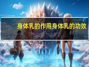 身体乳的作用 身体乳的功效