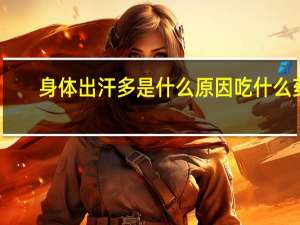 身体出汗多是什么原因吃什么药（身体出汗多是什么原因）