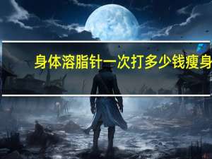 身体溶脂针一次打多少钱 瘦身针溶脂针针有什么区别