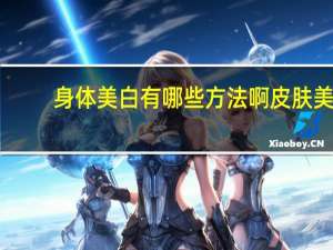 身体美白有哪些方法啊 皮肤美白最快的方法