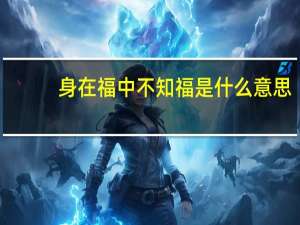 身在福中不知福是什么意思