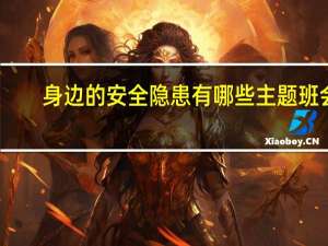 身边的安全隐患有哪些主题班会（身边的安全隐患有哪些）