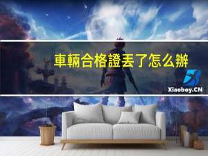 車輛合格證丟了怎么辦