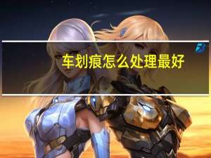 车划痕怎么处理最好（车划痕怎么处理）
