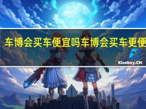 车博会买车便宜吗 车博会买车更便宜吗