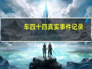 车四十四真实事件记录（车四十四真实事件）