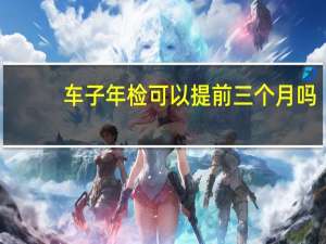 车子年检可以提前三个月吗