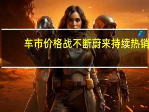 车市价格战不断蔚来持续热销：三季度交付量创历史新高