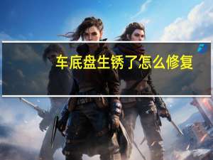 车底盘生锈了怎么修复