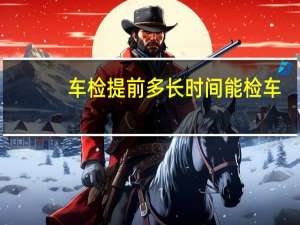 车检提前多长时间能检车